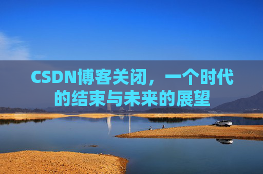 CSDN博客关闭，一个时代的结束与未来的展望